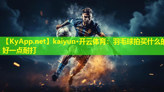 羽毛球拍买什么的好一点耐打 羽毛球拍买什么的好一点耐打