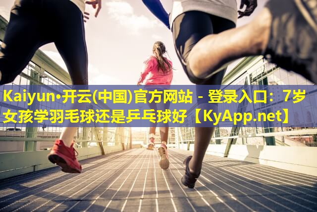 7岁女孩学羽毛球还是乒乓球好 7岁女孩学羽毛球还是乒乓球好