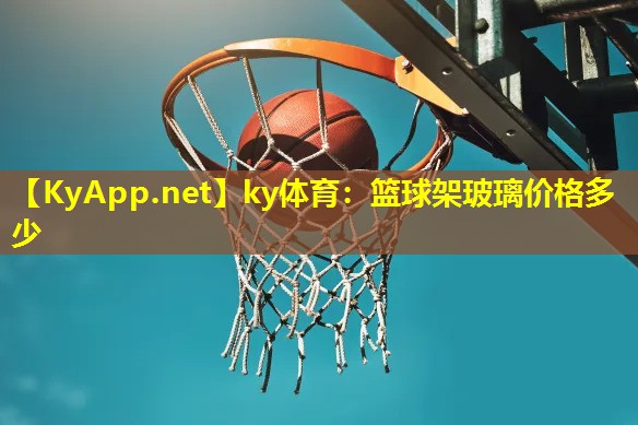 篮球架玻璃价格多少 篮球架玻璃价格多少