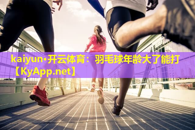 羽毛球年龄大了能打 羽毛球年龄大了能打
