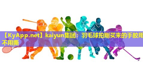 羽毛球拍刚买来的手胶用不用撕 羽毛球拍刚买来的手胶用不用撕