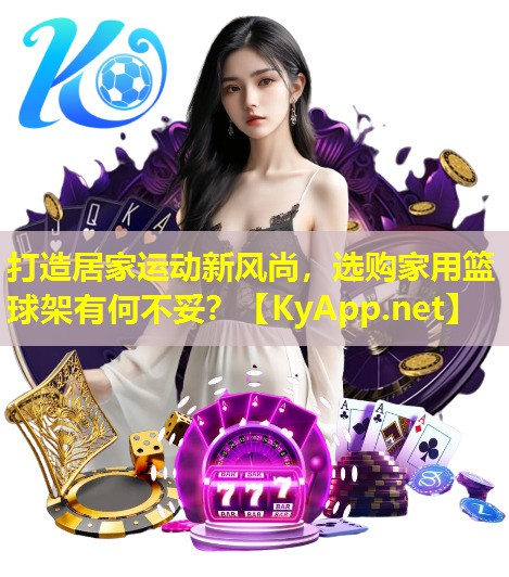 打造居家运动新风尚,选购家用篮球架有何不妥? 打造居家运动新风尚,选购家用篮球架有何不妥?